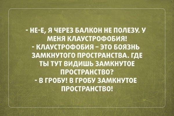 НЕ Е Я ЧЕРЕЗ БАЛКОН НЕ ПОЛЕЗУ У МЕНЯ КЛАУСТРОФОБИЯ КЛАУСТРОФОБИЯ ЭТО БОЯЗНЬ ЗАМКНУТОГО ПРОСТРАНСТВА ГДЕ ТЫ ТУТ ВИДИШЬ ЗАМКНУТОЕ ПРОСТРАНСТВО В ГРОБУ В ГРОБУ ЗАМКНУТОЕ ПРОСТРАНСТВО