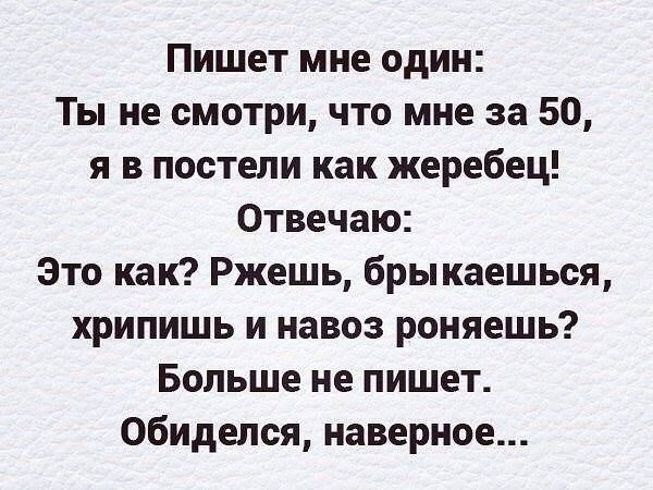 Пишет мне один Ты не смотри что мне за 50 я в постели как жеребец Отвечаю Это как Ржешь брыкаешься хрипишь и навоз роняешь Больше не пишет обиделся наверное
