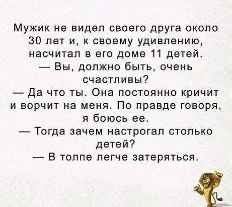 Мужик не видел своего друга около 30 лет и к своему удивлению насчитал в его доме 11 детей Вы должно быть очень счастливы да что ты Она постоянно кричит и ворчит на меня По правде говоря я боюсь ее Тогда зачем настрогап столько детей В толпе легче затеряться