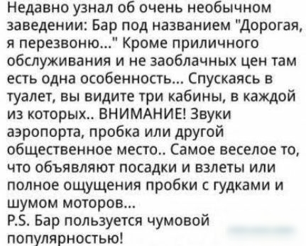 Недавно узнал об очень необычном заведении Бар под названием Дорогая я перезвоню Кроме приличного обслуживания и не заоблачных цен там есть одна особенность Спускаясь в туалет вы видите три кабины в каждой из которых ВНИМАНИЕ Звуки аэропорта пробка или другой общественное место Самое веселое то что объявляют посадки и взлеты или полное ощущения пробки с гудками и шумом моторов РБ Бар пользуется чу