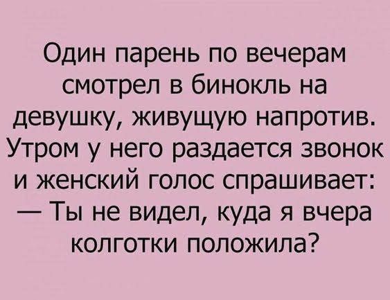 Один парень по вечерам смотрел в бинокль на девушку живущую напротив Утром у него раздается звонок и женский голос спрашивает Ты не видел куда я вчера колготки положила