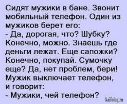 Сидят мужики бане Звонит мобильный телефон Один из мужиков берет его Да дорогая что Шубку Конечно можно Знаешь где деньги лежат Еще сапожки Конечно покупай Сумочку еще Да нет проблем бери Мужик выключает телефон и говорит Мужики чеи телефон ым