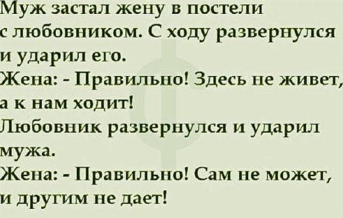Муж застал жену в постели с любовником С ходу развернулся и ударил его Жена Правильно Здесь не живет а к нам ходит Любовник развернулся и ударил мужа Жена Правильно Сам не может и другим не дает