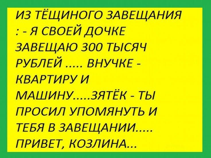 из тЁщиного ЗАВЕЩАНИЯ я СВОЕЙ ДОЧКЕ ЗАВЕЩАЮ 300 тысяч РУБЛЕЙ ВНУЧКЕ КВАРТИРУИ МАШИНУ ЗЯТЁК ТЫ ПРОСИЛ УПОМЯНУТЬ И ТЕБЯ В ЗАВЕЩАНИИ ПРИВЕТ КОЗЛИНА