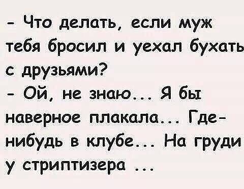 Что делать если муж тебя бросил и уехал бухать с друзьями Ой не знаю Я бы наверное плакала Где нибудь в клубе На груди у стриптизера