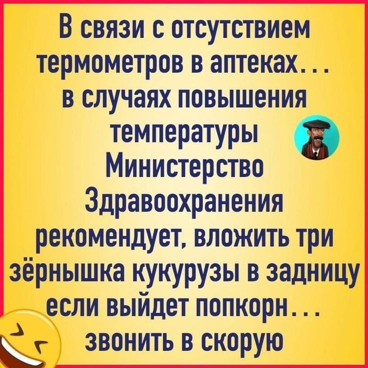 В связи с отсутствием термометров в аптеках в случаях повышения температуры Министерство о Здравоохранения рекомендует вложить три зёрнышка кукурузы в задницу если выйдет попкорн звонить в скорую
