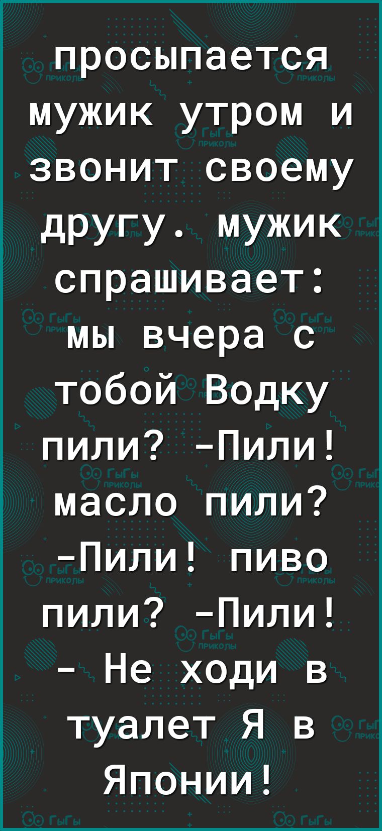 просыпается мужик утром и звонит своему другу мужик спрашивает мы вчера с тобой Водку пили Пили масло пили Пили пиво пили Пили Не ходи в туалет Я в Японии