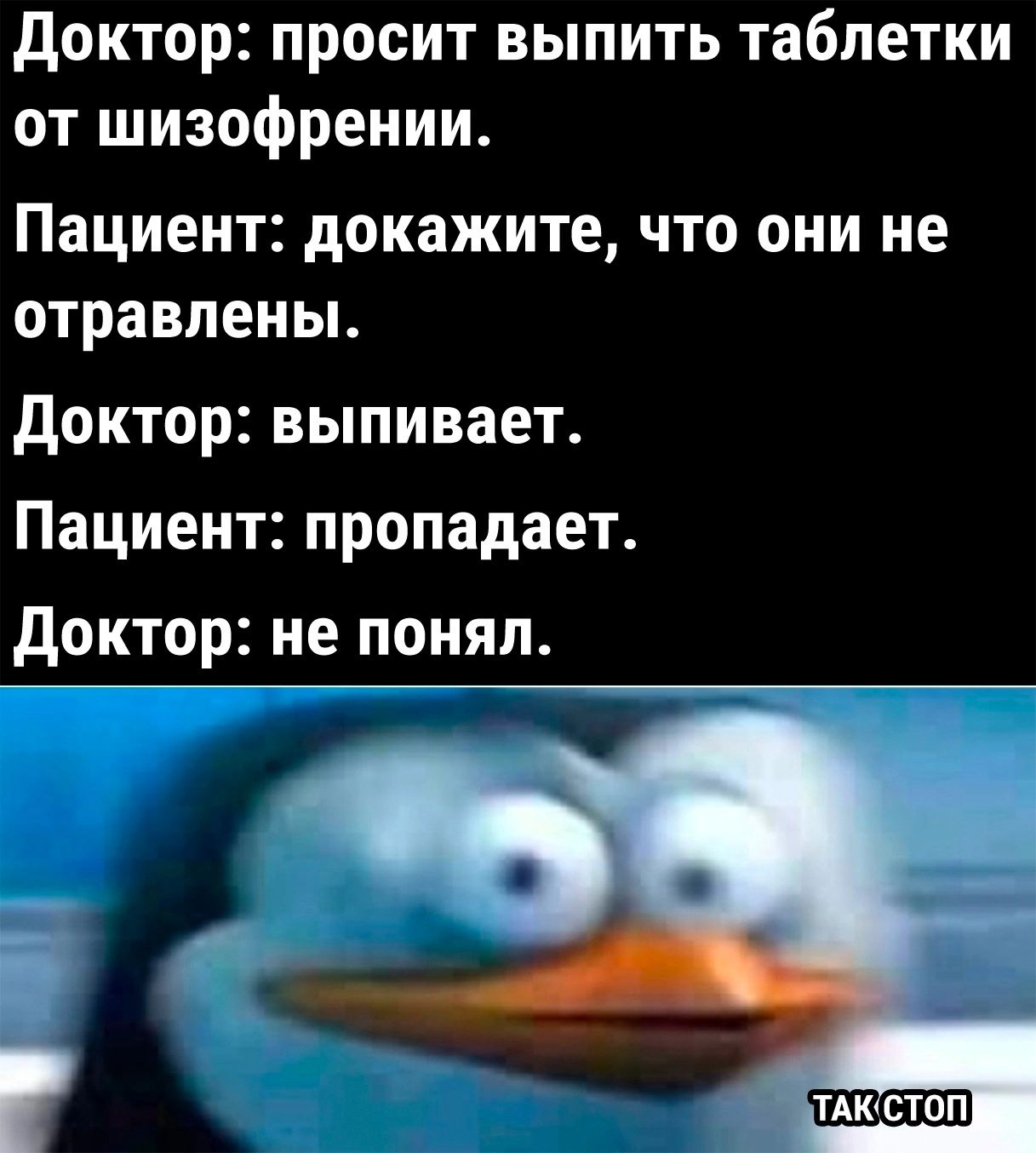 Доктор: просит выпить таблетки от шизофрении. Пациент: докажите, что они не отравлены. Доктор: выпивает. Пациент: пропадает. Доктор: не понял. ' так'стоп