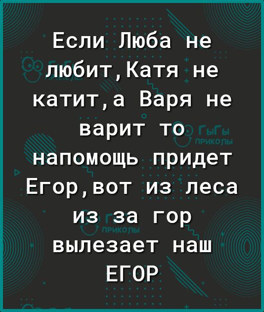 Если Люба не любитКатя не катита Варя не варит то напомощь придет Егорвот из леса из за гор вылезает наш ЕГОР