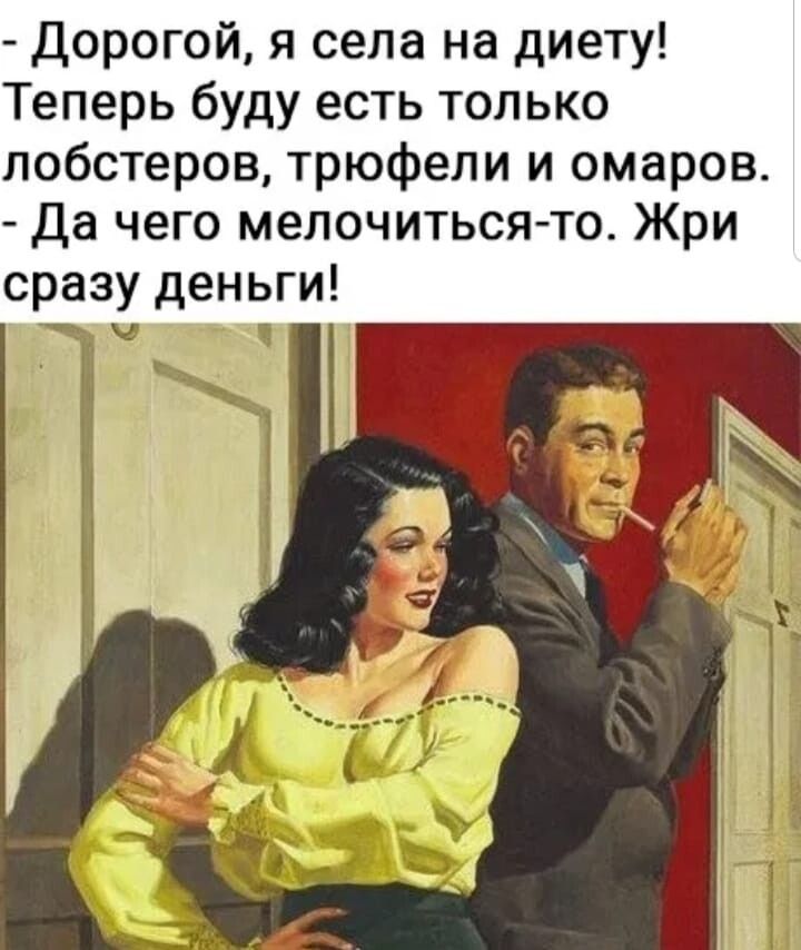 Дорогой я села на диету Теперь буду есть только лобстеров трюфели и омаров Да чего мелочиться то Жри сразу деньги