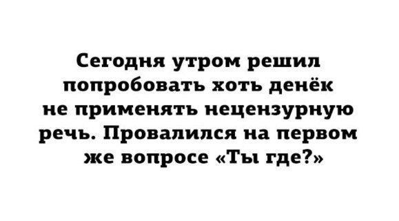 Сегодня утром решил попробовать хоть денёк не применять нецензурную речь Провапипся на первом же вопросе Ты где