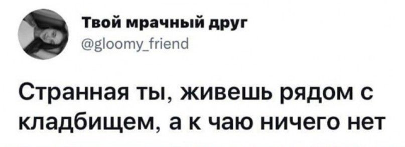 Твой мрачный дтп іоотуігіепсі Странная ТЫ ЖИВЭШЬ РЯДОМ С кладбищем а К чаю НИЧЭГО НЕТ