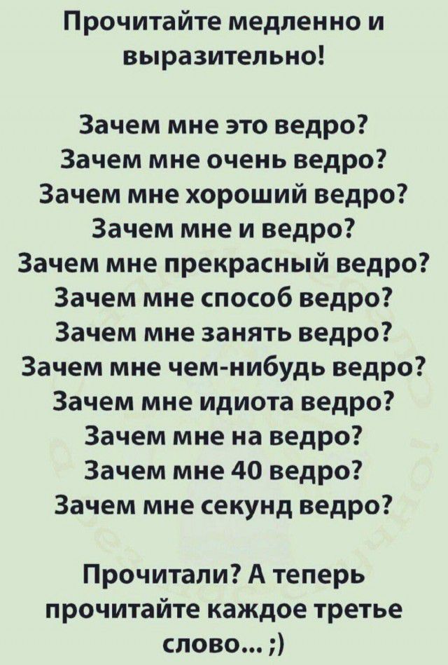 Прочитайте медленно и выразительно Зачем мне это ведро Зачем мне очень ведро Зачем мне хороший ведро Зачем мне и ведро Зачем мне прекрасный ведро Зачем мне способ ведро Зачем мне занять ведро Зачем мне чем нибудь ведро Зачем мне идиота ведро Зачем мне на ведро Зачем мне 40 ведро Зачем мне секунд ведро Прочитали А теперь прочитайте каждое третье слово