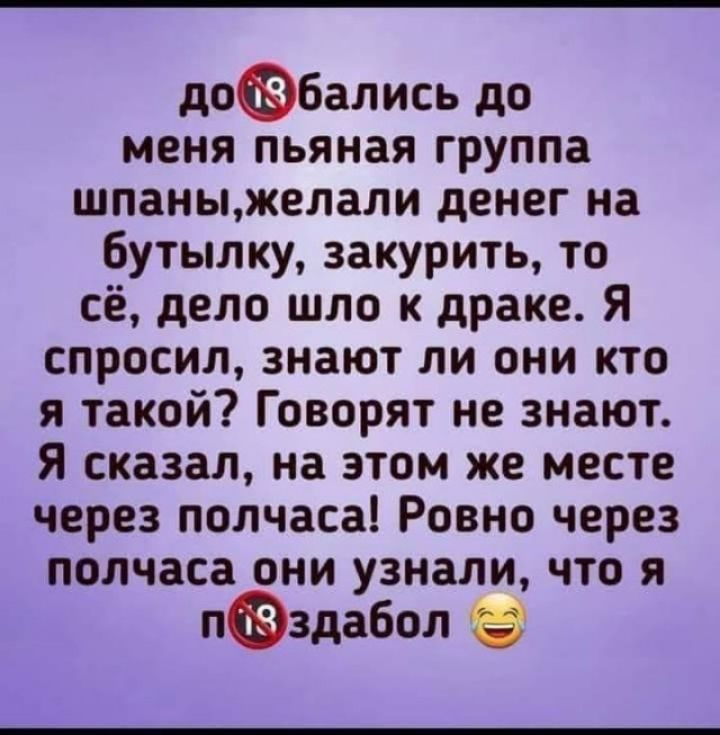 добались до меня пьяная группа шпаныжелали денег на бутылку закурить то сё дело шло к драке Я спросил знают ли они кто я такой Говорят не знают Я сказал на этом же месте через полчаса Ровно через полчаса они узнали что я пздабол Ё