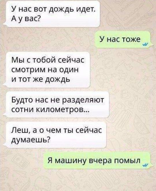 У нас вот дождь идет А у вас У нас тоже и Мы с тобой сейчас смотрим на один и тот же дождь Будто нас не разделяют сотни километров Леш а о чем ты сейчас думаешь Я машину вчера помыл