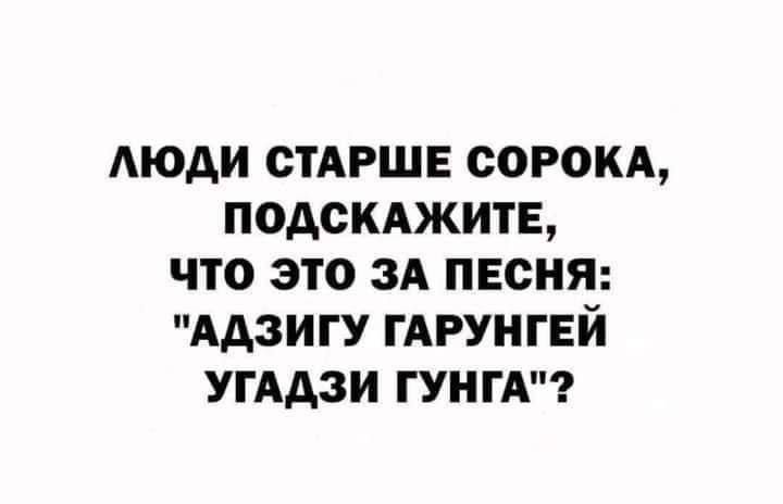 МОАИ СТАРШЕ СОРОКА ПОДСКАЖИТЕ ЧТО ЭТО ЗА ПЕСНЯ ААЗИГУ ГАРУНГЕЙ УГААЗИ ГУНТА