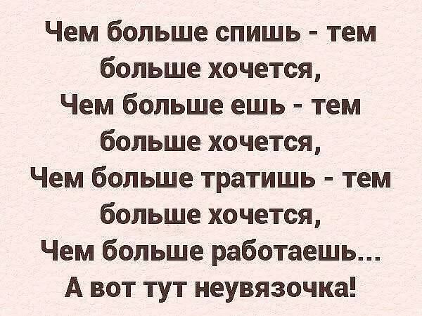 Чем больше спишь тем больше хочется Чем больше ешь тем больше хочется Чем больше тратишь тем больше хочется Чем больше работаешь А вот тут неувязочка