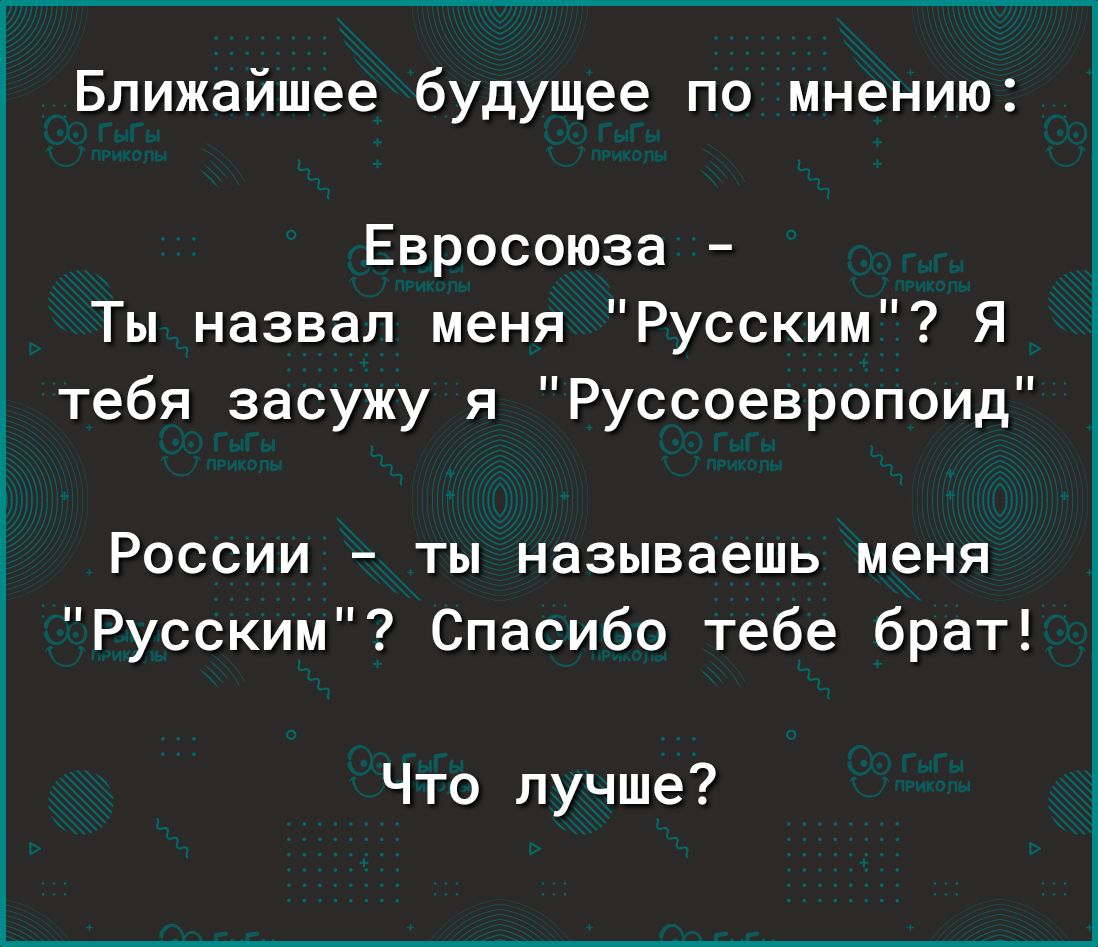 Ближайшее будущее по мнению Евросоюза Ты назвал меня Русским Я тебя засужу я Руссоевропоид России ты называешь меня Русским Спасибо тебе брат Что лучше