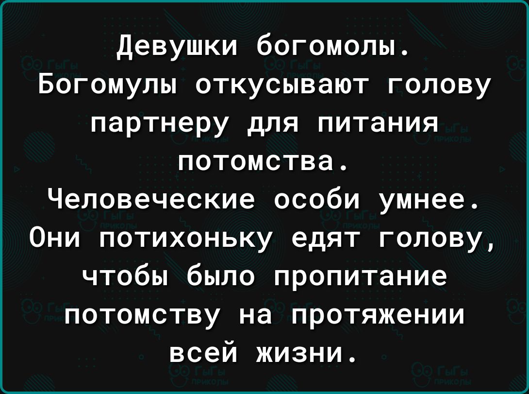 девушки богомолы Богомулы откусывают голову партнеру для питания ПОТОМСТВа Человеческие особи умнее Они потихоньку едят голову чтобы было пропитание потомству на протяжении всей жизни