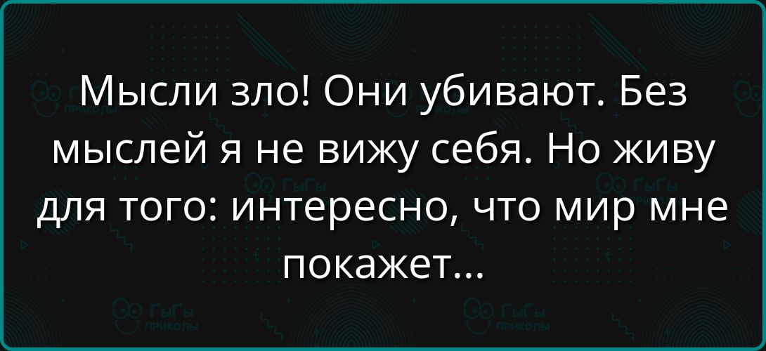 Мысли зло Они убивают Без мыслей я не вижу себя Но живу для того интересно что мир мне покажет