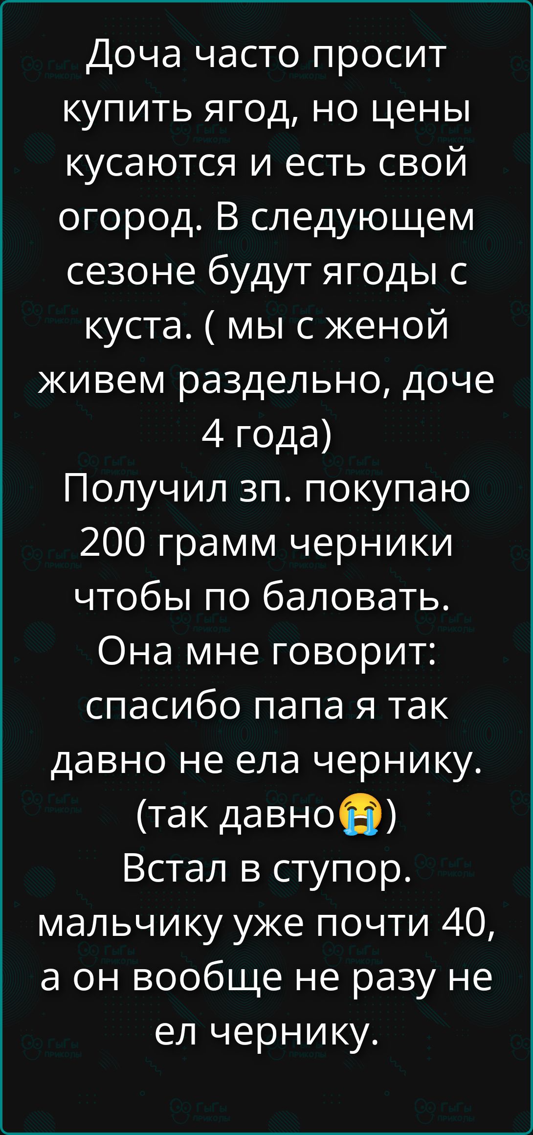 Дочка часто просит купить ягод, но цены кусаются и есть свой огород. В следующем сезоне будут ягоды с куста. ( мы с женой живем раздельно, доче 4 года) Получил зл. покупаю 200 грамм черники чтобы по баловать. Она мне говорит: спасибо папа я так давно не ела чернику. (так давно😭) Встал в ступор. мальчику уже почти 40, а он вообще не разу не ел чернику.
