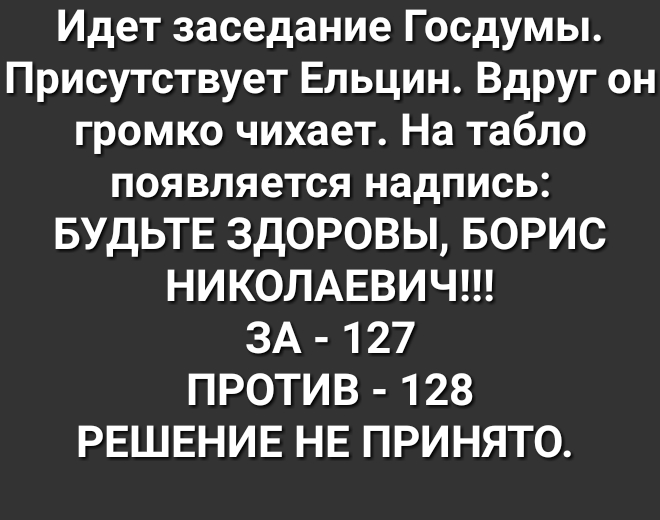Идет заседание Госдумы Присутствует Ельцин Вдруг он громко чихает На табло появляется надпись БУДЬТЕ 3д0Р0ВЫ БОРИС НИКОЛАЕВИЧ ЗА 127 ПРОТИВ 128 РЕШЕНИЕ НЕ ПРИНЯТО