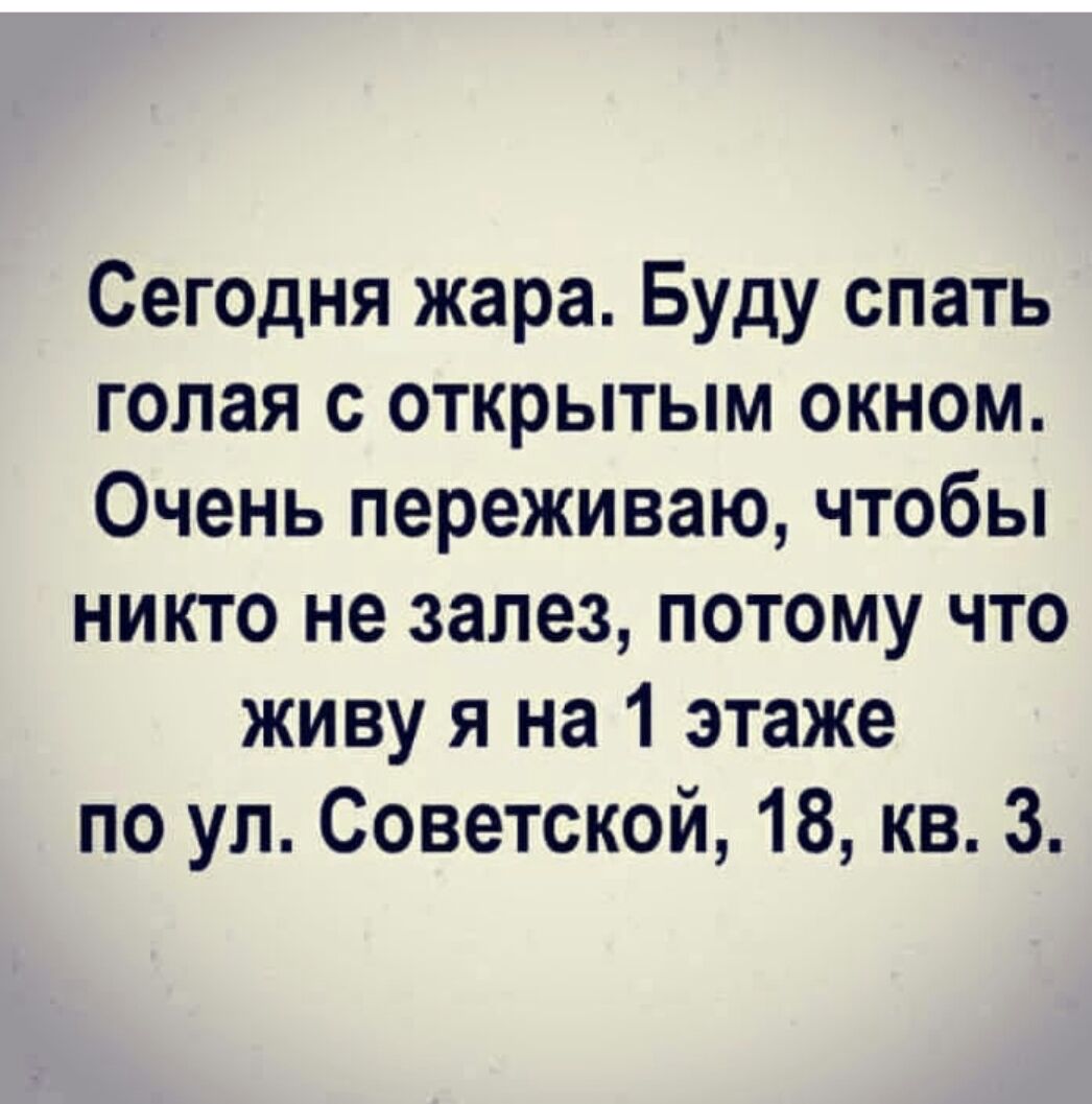 Сегодня жара Буду спать голая с открытым окном Очень переживаю чтобы никто не залез потому что живу я на 1 этаже по ул Советской 18 кв 3