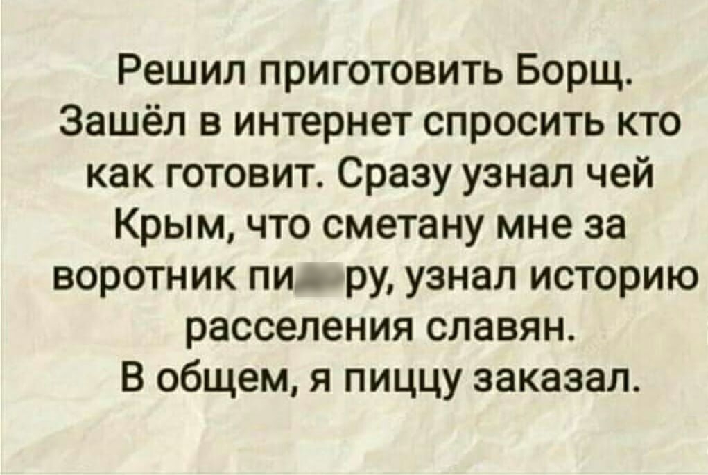 Решил приготовить Борщ Зашёл в интернет спросить кто как готовит Сразу узнал чей Крым что сметану мне за воротник пи ру узнал историю расселения славян В общем я пиццу заказал