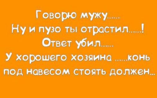Говорю мужу..... Нуи пузо ты у хорошего хозяина ....конь под навесом стоять должен..
