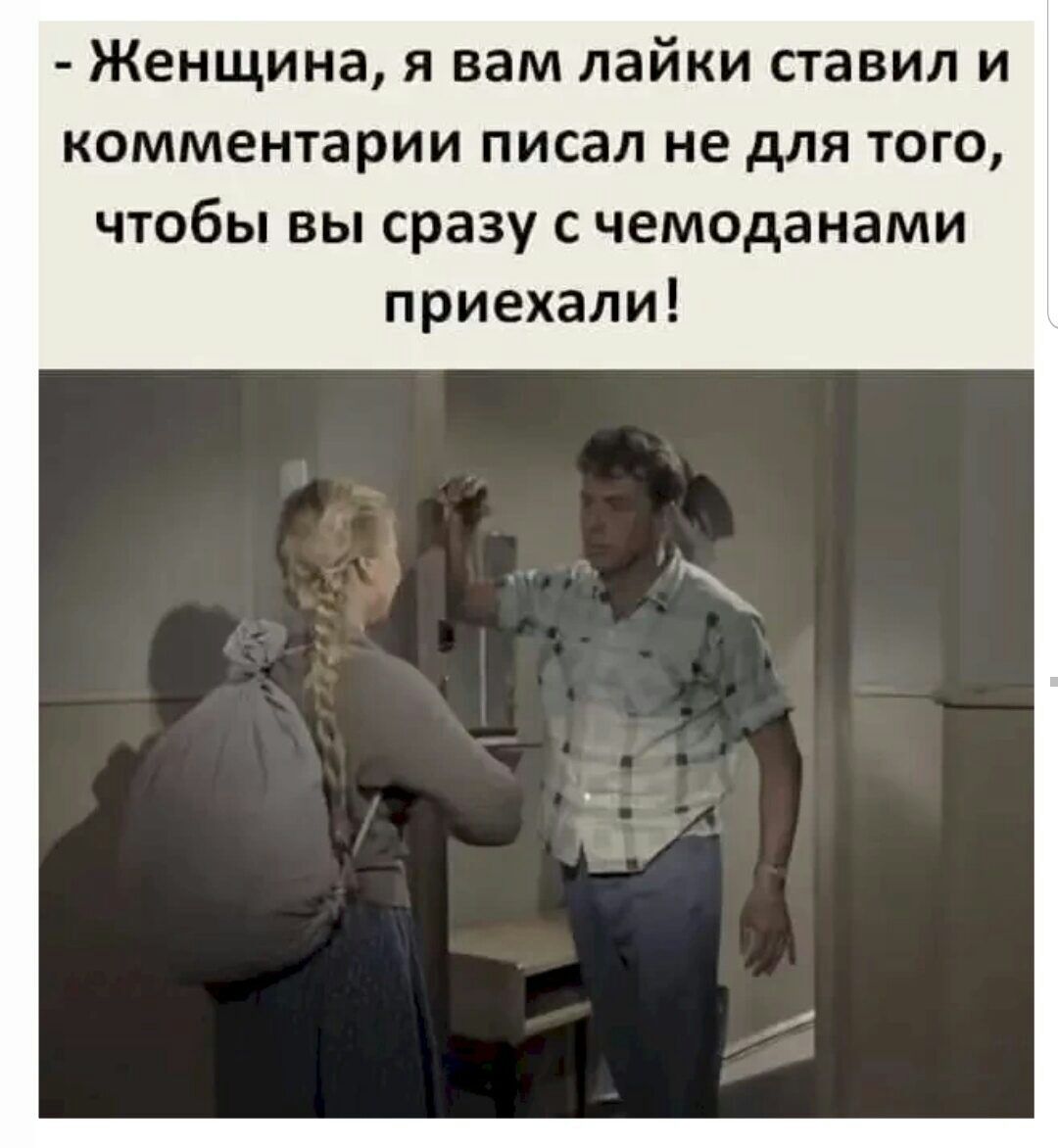 Женщина я вам лайки ставил и комментарии писал не для того чтобы вы сразу с чемоданами приехали