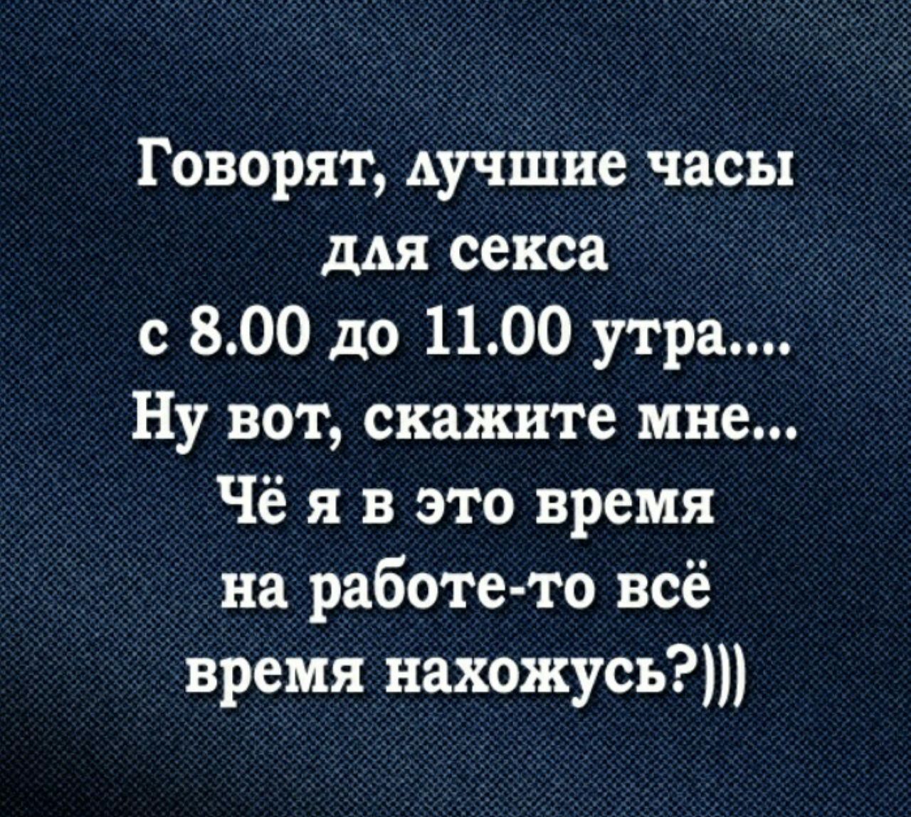 Говорят Аучшие часы ДАЯ секса _ с 800 до 1100 утра Ну вот скажите мне Чё я в это время на работе то всё время нахожусь