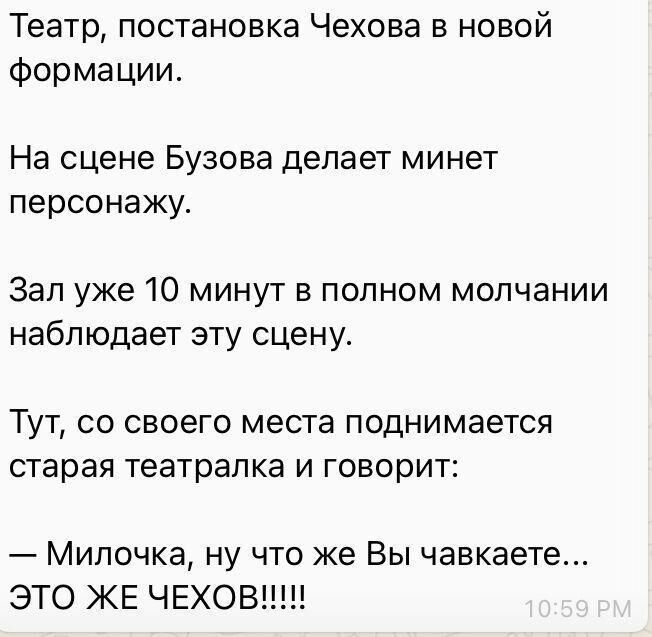 Театр постановка Чехова в новой формации На сцене Бузова делает минет персонажу Зал уже 10 минут в полном молчании наблюдает эту сцену ТУТ СО СВОЭГО места ПОДНИМЭеТСЯ старая театралка И ГОВОРИТ Милочка ну что же Вы чавкаете ЭТО ЖЕ ЧЕХОВ