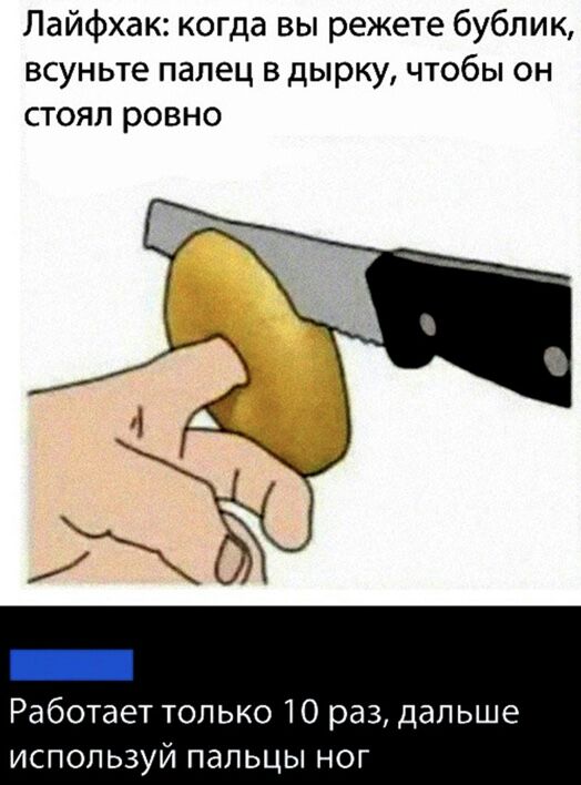 Лайфхак когда вы режете бублик всуньте палец в дырку чтобы он стоял ровно Работает только 10 раз дальше используй пальцы ног