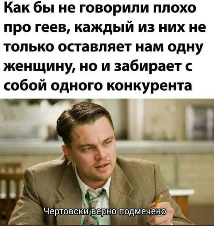 Как бы не говорили плохо про геев каждый из них не только оставляет нам одну женщину но и забирает собой одного конкурента д