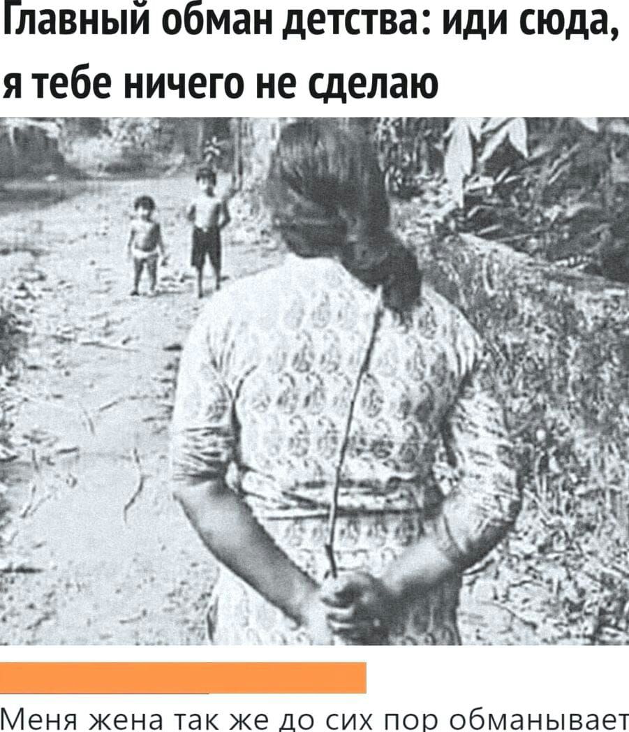 Главный обман детства иди сюда я тебе ничего не сделаю Меня жена ТЭК ЖЭ ДО СИХ ПОО ОбМдНЫВдЭТ
