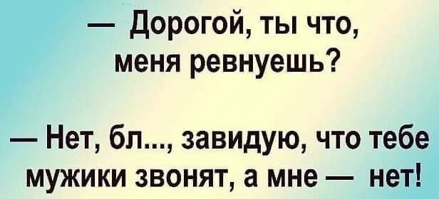 Дорогой ты что меня ревнуешь Нет бл завидую что тебе мужики звонят а мне на