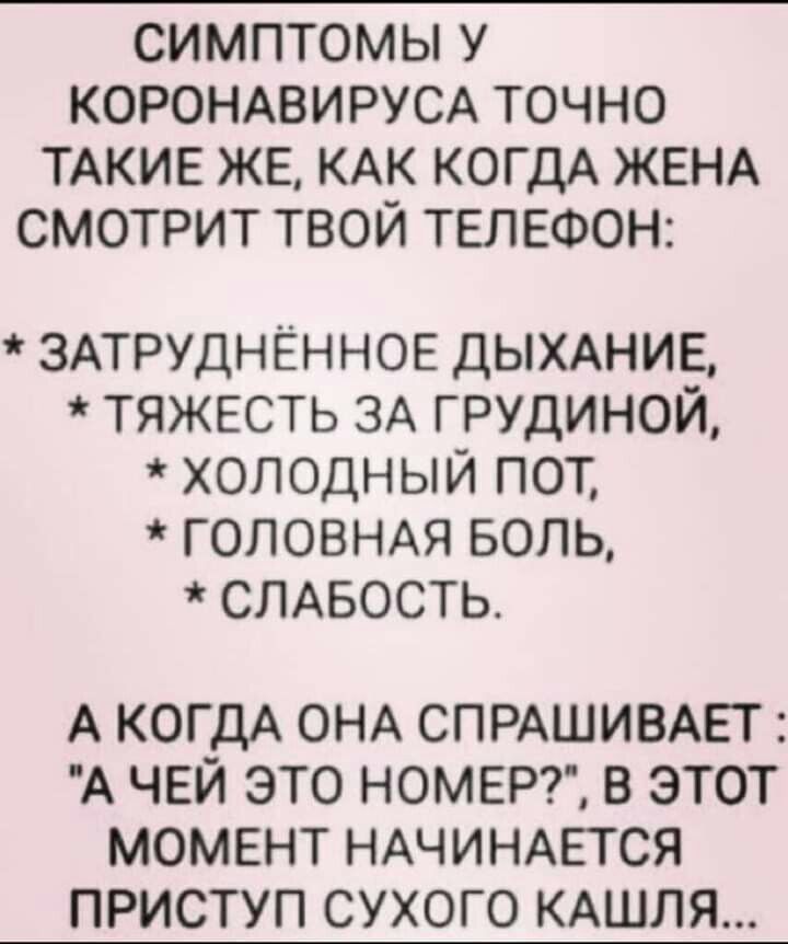 СИМПТОМЫ У КОРОНАВИРУСА ТОЧНО ТАКИЕ ЖЕ КАК КОГДА ЖЕНА СМОТРИТ ТВОЙ ТЕЛЕФОН ЗАТРУДНЁННОЕ дымнив ТЯЖЕСТЬ ЗА грудиной холодный пот ГОЛОВНАЯ БОЛЬ СЛАБОСТЬ А КОГДА ОНА СПРАШИВАЕТ А ЧЕЙ ЭТО НОМЕР В ЭТОТ МОМЕНТ НАЧИНАЕТСЯ ПРИСТУП СУХОГО КАШЛЯ