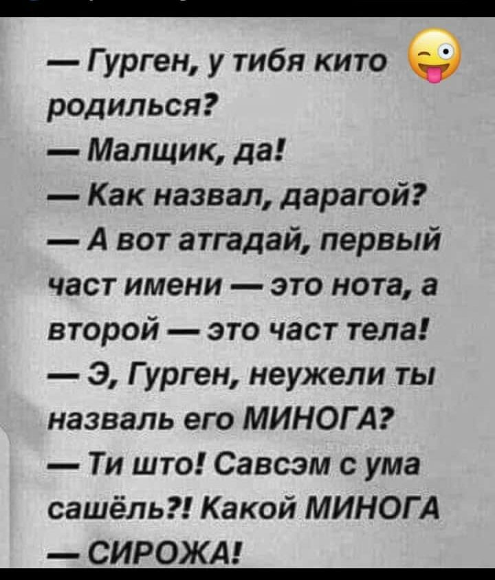 Гурген у тибя кито родилься Малщик да Как назвал дарагой А вот атгадай первый част имени это нота а второй это част тела Э Гурген неужели ты назваль его МИНОГ А Ти што Савсэм с ума сашёль Какой МИНОГ А СИРОЖА