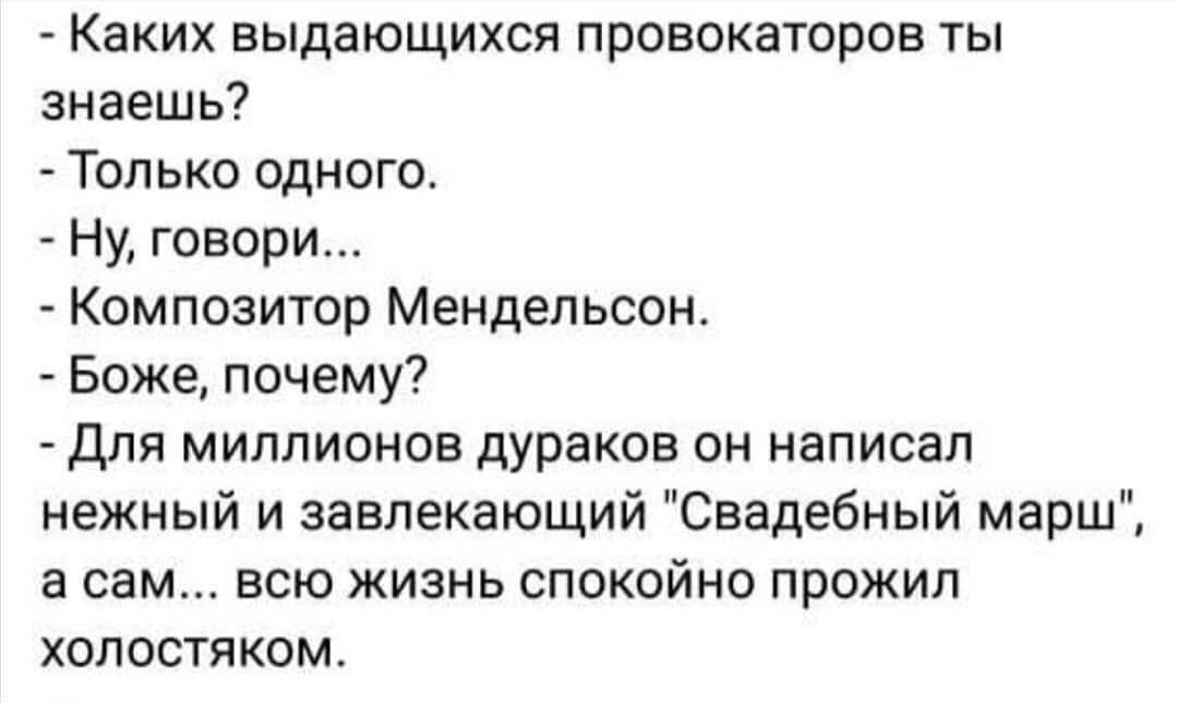 Каких выдающихся провокаторов ты знаешь Только одного Ну говори Композитор Мендельсон Боже почему Для миллионов дураков он написал нежный и завлекающий Свадебный марш а сам всю жизнь спокойно прожил холостяком