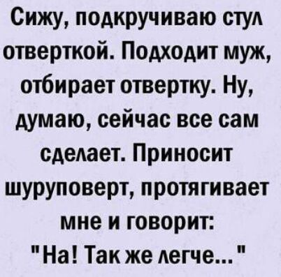 Сижу подкручиваю стуА отверткой Подходит муж отбирает отвертку Ну думаю сейчас все сам сделает Приносит шуруповерт протягивает мне и говорит На Так же легче