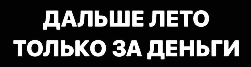 дАЛЬШЕ ЛЕТО ТОЛЬКО ЗА дЕНЬГИ