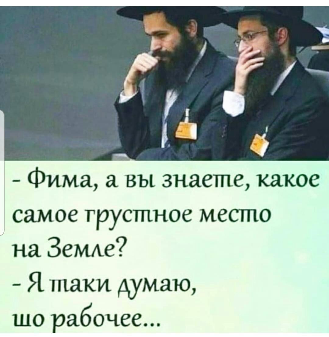Фима вы знаете какое самое грустное место на Земххе Я таки думаю шо рабочее
