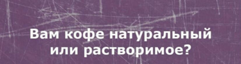 Вам кофе наіуральный или растворимое