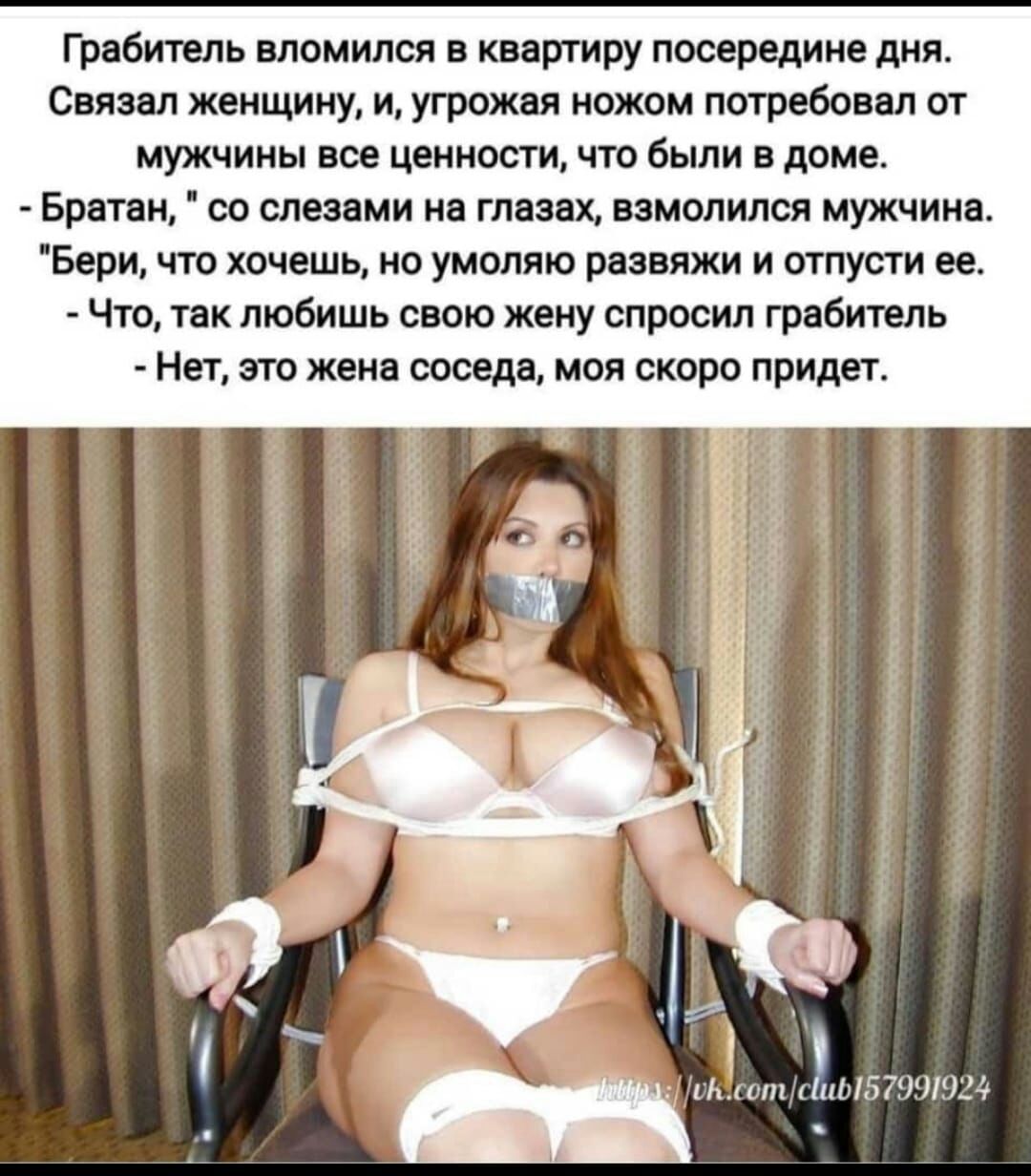 Грабитель вломился в квартиру посередине дня Связал женщину и угрожая ножом потребовал от мужчины все ценности что были в доме Братан со слезами на глазах взмолился мужчина Бери что хочешь но умоляю развяжи и отпусти ее Что так любишь свою жену спросил грабитель Нет это жена соседа моя скоро придет 9 1 й Щд Ышш 57991934