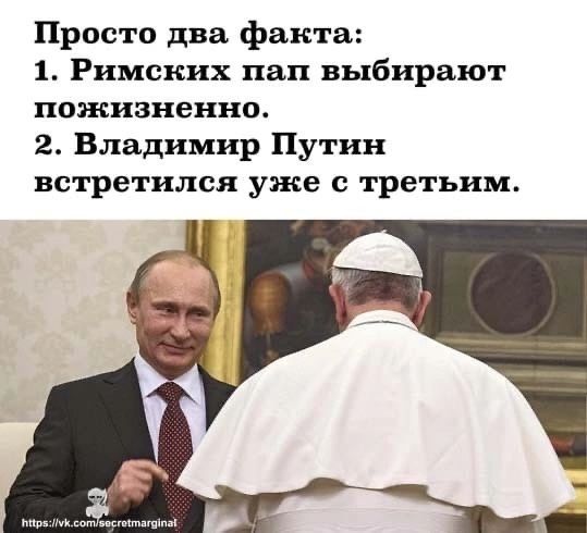 Просто два факта 1 Римских пап выбирают пожизненно 2 Владимир Путин встретился уже с третьим