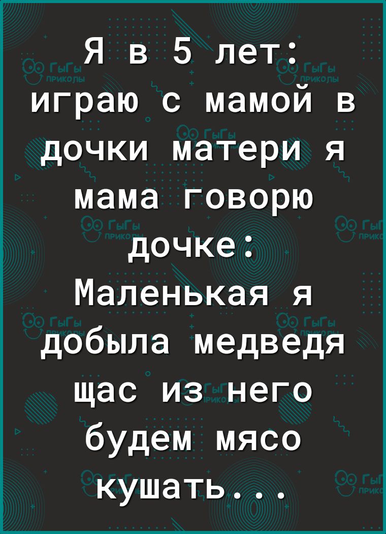 Я в 5 лет играю с мамой в дочки матери я мама говорю дочке Маленькая я добыла медведя щас из него будем мясо кушать