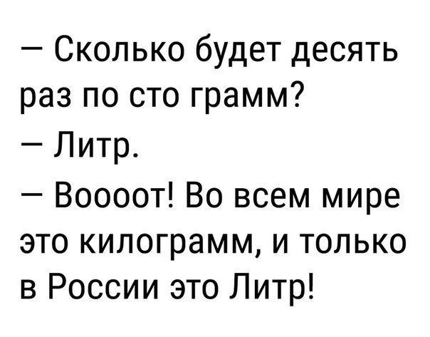 Сколько будет десять раз по сто грамм Литр Воооот Во всем мире это килограмм и только в России это Литр