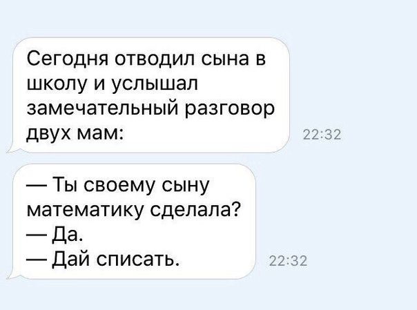 Сегодня отводил сына в школу и услышал замечательный разговор двух мам Ты своему сыну математику сделала Да Дай списать 2232