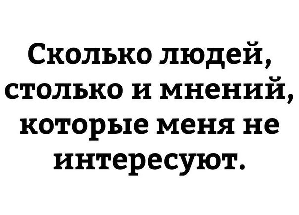 Сколько людей столько и мнений которые меня не интересуют