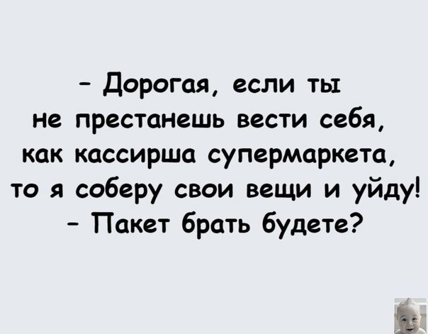 Дорогая если ты не престанешь вести себя как кассирша супермаркета то я соберу свои вещи и уйду Пакет брать будете